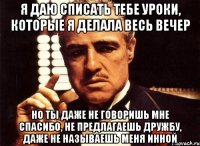 Я даю списать тебе уроки, которые я делала весь вечер Но ты даже не говоришь мне спасибо, не предлагаешь дружбу, даже не называешь меня Инной