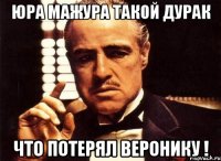 Юра Мажура такой дурак Что потерял Веронику !