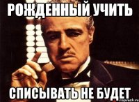 Рожденный учить Списывать не будет