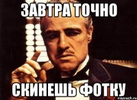 завтра точно скинешь фотку