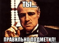 Ты.... Правильно подметил!