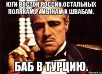Юги восток россии.остальных полякам,румынам и швабам. Баб в турцию.