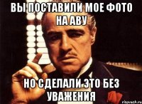 вы поставили мое фото на аву но сделали это без уважения
