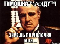 Тимошка™©®(ДY™) Знаешь ли милочка моя....