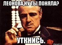 Леонова,ну ты поняла? Уткнись.