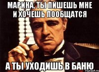 Марина, ты пишешь мне и хочешь пообщатся а ты уходишь в баню