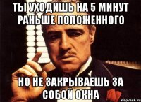Ты уходишь на 5 минут раньше положенного но не закрываешь за собой окна