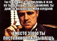 ты говоришь, что приедешь в 18.00, но ты делаешь это без уважения, ты даже не называешь меня сердехой вместо этого ты постоянно опаздываешь