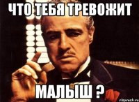 Что тебя тревожит малыш ?