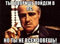 ты говоришь пойдем в лс, но ты не всех зовешь!