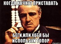 когда начнут приставать беги,или хотя бы используй топор