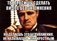ты просишь сделать видос без затемнения но делаешь это без уважения, не называешь меня крестным