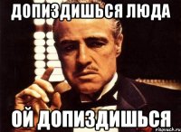 ДОПИЗДИШЬСЯ ЛЮДА ОЙ ДОПИЗДИШЬСЯ