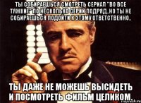 Ты собираешься смотреть сериал "Во все тяжкие" по несколько серий подряд..Но ты не собираешься подойти к этому ответственно.. Ты даже не можешь высидеть и посмотреть фильм целиком.