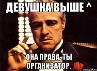 Девушка выше ^ Она права, ты организатор.
