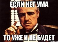 если нет ума то уже и не будет