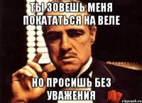 ты зовешь меня покататься на веле но просишь без уважения