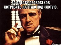За одессу правосеков истребить.наглухо подчистую. 