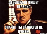Девушка не пишет первой? Значит ты ей нахрен не нужен.