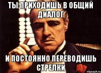 ты приходишь в общий диалог и постоянно переводишь стрелки