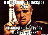 и не говори, что каждое утро не заходишь в группу "Мой ВУЗ-ДГИНХ"