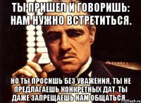 Ты пришел и говоришь: нам нужно встретиться. Но ты просишь без уважения, ты не предлагаешь конкретных дат, ты даже запрещаешь нам общаться...