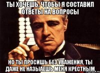Ты хочешь, чтобы я составил ответы на вопросы Но ты просишь без уважения, ты даже не назыаешь меня крестным