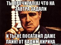 ты прочитал(а) что на завтра задали и ты не посатвил даже лайк! от Вадим Кирика