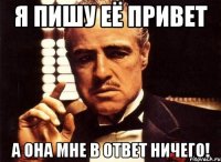 я пишу её привет а она мне в ответ ничего!