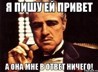 я пишу ей привет а она мне в ответ ничего!