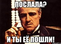 ПОСЛАЛА? И ТЫ ЕЁ ПОШЛИ!