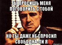 Ты просишь меня поговорить с тобой но ты даже не спросил свободна-ли я