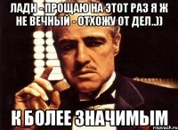 ладн - прощаю на этот раз я ж не вечный - отхожу от дел..)) к более значимым