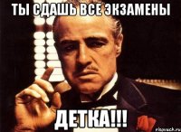 Ты сдашь все экзамены Детка!!!