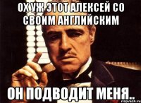 ох уж этот Алексей со своим английским он подводит меня..