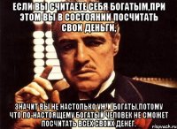 Если вы считаете себя богатым,при этом вы в состоянии посчитать свои деньги, значит вы не настолько уж и богаты,потому что по-настоящему богатый человек не сможет посчитать всех своих денег.