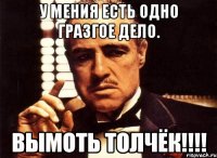 У мения есть одно гразгое дело. ВЫМОТЬ ТОЛЧЁК!!!!