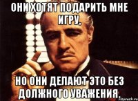 Они хотят подарить мне игру, но они делают это без должного уважения.