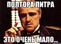 полтора литра это очень мало...