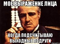 Мое выражение лица Когда подсчитываю выходные подруги