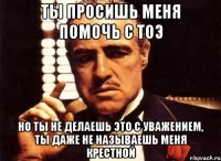 ты просишь меня помочь с тоэ но ты не делаешь это с уважением, ты даже не называешь меня крестной