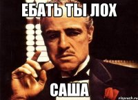 ЕБАТЬ ТЫ ЛОХ САША