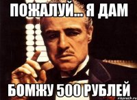 Пожалуй... Я дам Бомжу 500 рублей