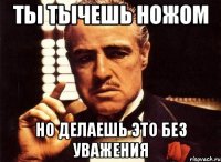 ты тычешь ножом но делаешь это без уважения