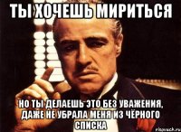Ты хочешь мириться Но ты делаешь это без уважения, даже не убрала меня из чёрного списка