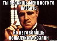 Ты просишь меня кого то наебать Но не говоришь ПОЖАЛУЙСТА ХОЗЯИН