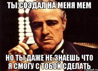 Ты создал на меня мем Но ты даже не знаешь что я смогу с тобой сделать