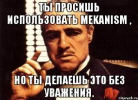 Ты просишь использовать Mekanism , Но ты делаешь это без уважения.