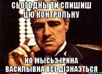 Сьогодны ти спишиш цю контрольну Но мысьэ Ірина Василывна все дізнаэться