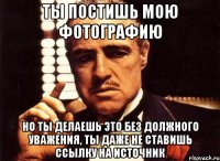 Ты постишь мою фотографию Но ты делаешь это без должного уважения, ты даже не ставишь ссылку на источник